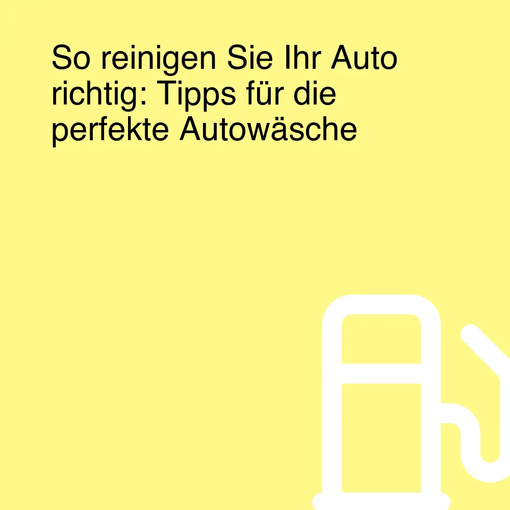 So reinigen Sie Ihr Auto richtig: Tipps für die perfekte Autowäsche