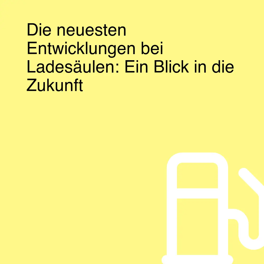 Die neuesten Entwicklungen bei Ladesäulen: Ein Blick in die Zukunft