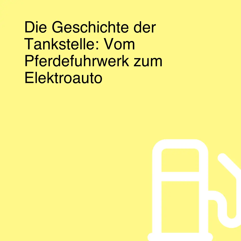 Die Geschichte der Tankstelle: Vom Pferdefuhrwerk zum Elektroauto